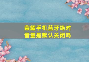 荣耀手机蓝牙绝对音量是默认关闭吗