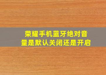 荣耀手机蓝牙绝对音量是默认关闭还是开启