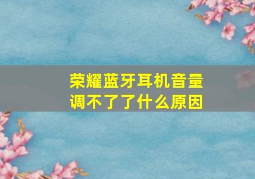 荣耀蓝牙耳机音量调不了了什么原因