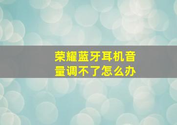 荣耀蓝牙耳机音量调不了怎么办