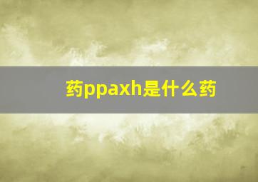 药ppaxh是什么药