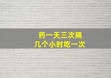 药一天三次隔几个小时吃一次