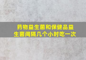 药物益生菌和保健品益生菌间隔几个小时吃一次