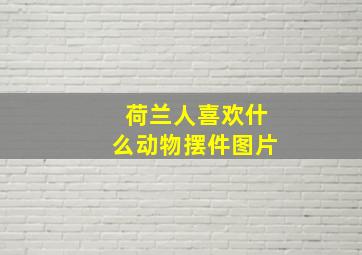 荷兰人喜欢什么动物摆件图片