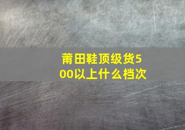 莆田鞋顶级货500以上什么档次