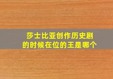 莎士比亚创作历史剧的时候在位的王是哪个