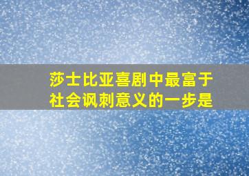 莎士比亚喜剧中最富于社会讽刺意义的一步是