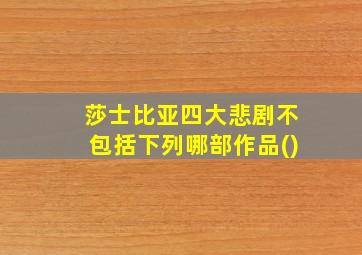 莎士比亚四大悲剧不包括下列哪部作品()