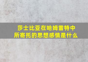 莎士比亚在哈姆雷特中所寄托的思想感情是什么