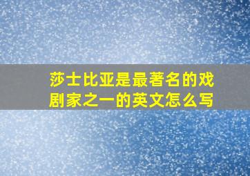 莎士比亚是最著名的戏剧家之一的英文怎么写