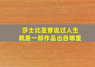 莎士比亚曾说过人生就是一部作品出自哪里