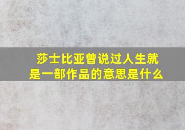 莎士比亚曾说过人生就是一部作品的意思是什么