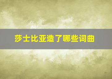 莎士比亚造了哪些词曲