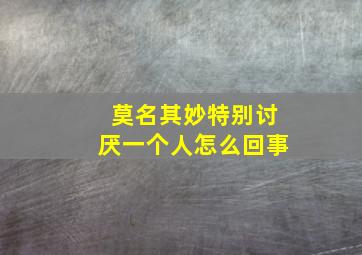 莫名其妙特别讨厌一个人怎么回事