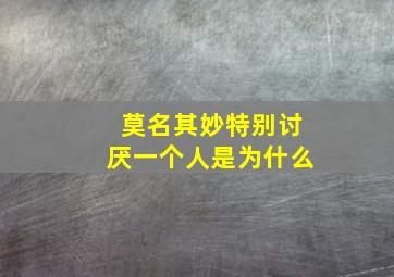 莫名其妙特别讨厌一个人是为什么