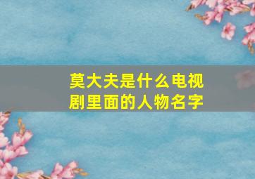 莫大夫是什么电视剧里面的人物名字