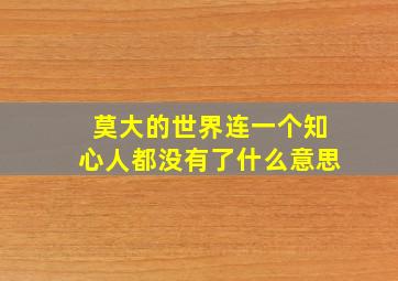 莫大的世界连一个知心人都没有了什么意思