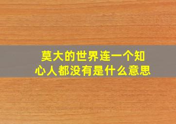 莫大的世界连一个知心人都没有是什么意思