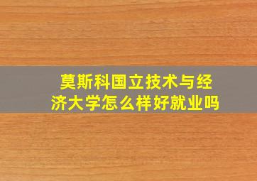 莫斯科国立技术与经济大学怎么样好就业吗