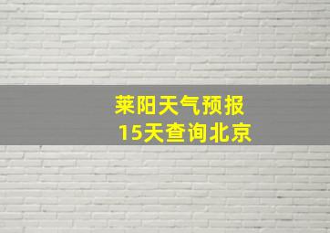 莱阳天气预报15天查询北京