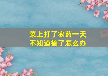 菜上打了农药一天不知道摘了怎么办