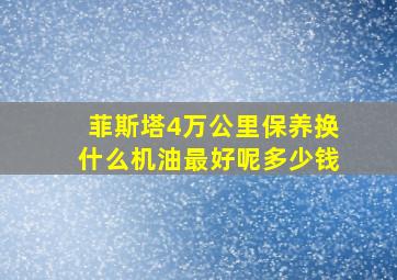 菲斯塔4万公里保养换什么机油最好呢多少钱