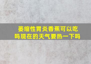 萎缩性胃炎香蕉可以吃吗现在的天气要热一下吗