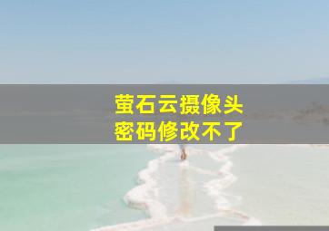 萤石云摄像头密码修改不了