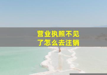 营业执照不见了怎么去注销