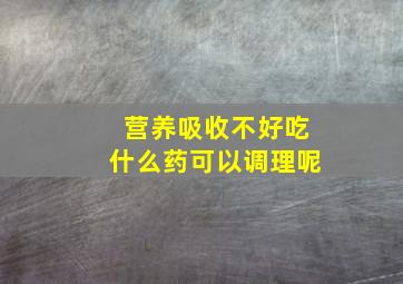 营养吸收不好吃什么药可以调理呢