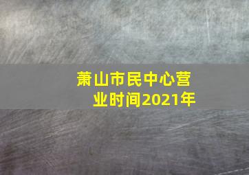 萧山市民中心营业时间2021年