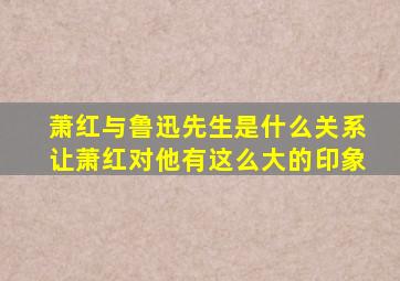 萧红与鲁迅先生是什么关系让萧红对他有这么大的印象