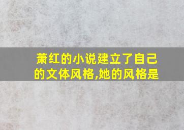 萧红的小说建立了自己的文体风格,她的风格是