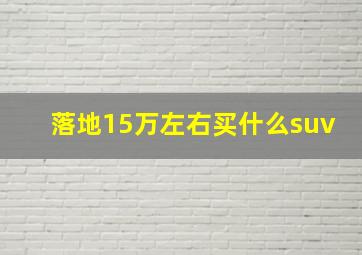 落地15万左右买什么suv