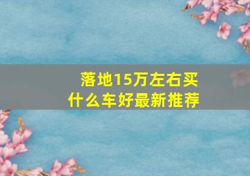 落地15万左右买什么车好最新推荐