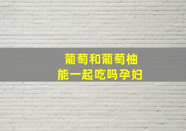 葡萄和葡萄柚能一起吃吗孕妇