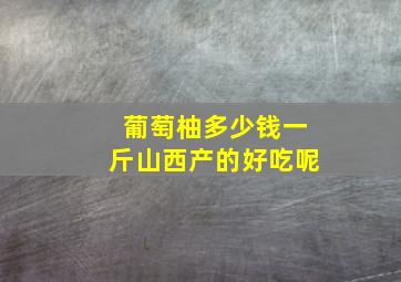 葡萄柚多少钱一斤山西产的好吃呢