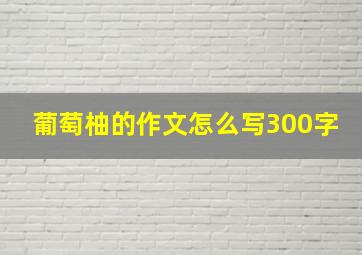 葡萄柚的作文怎么写300字