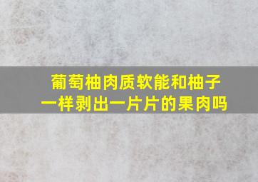 葡萄柚肉质软能和柚子一样剥出一片片的果肉吗