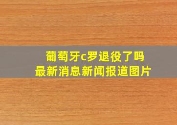 葡萄牙c罗退役了吗最新消息新闻报道图片