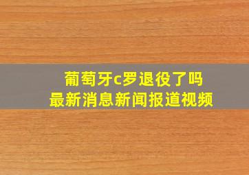 葡萄牙c罗退役了吗最新消息新闻报道视频