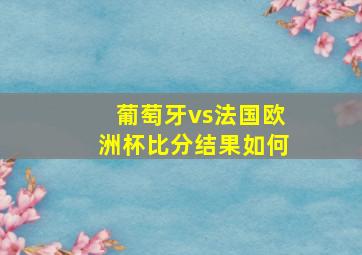 葡萄牙vs法国欧洲杯比分结果如何