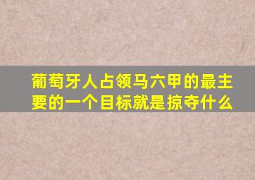 葡萄牙人占领马六甲的最主要的一个目标就是掠夺什么