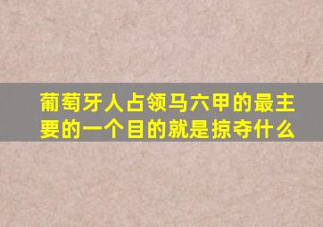 葡萄牙人占领马六甲的最主要的一个目的就是掠夺什么