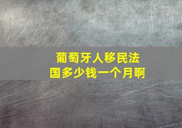 葡萄牙人移民法国多少钱一个月啊