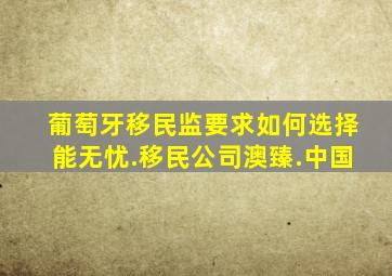 葡萄牙移民监要求如何选择能无忧.移民公司澳臻.中国