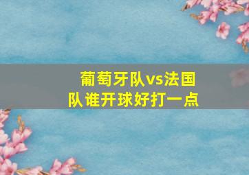 葡萄牙队vs法国队谁开球好打一点