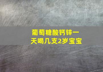 葡萄糖酸钙锌一天喝几支2岁宝宝