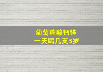 葡萄糖酸钙锌一天喝几支3岁