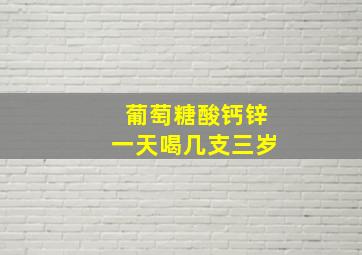 葡萄糖酸钙锌一天喝几支三岁